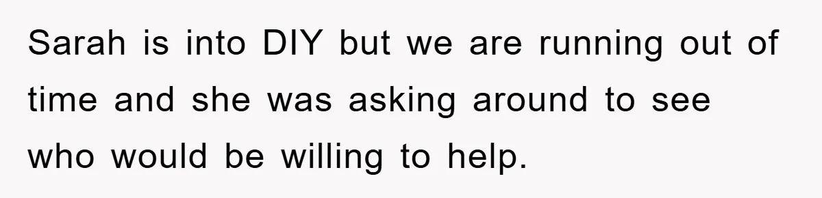 Sarah is into DIY but we are running out of time and she was asking around to see who would be willing to help.