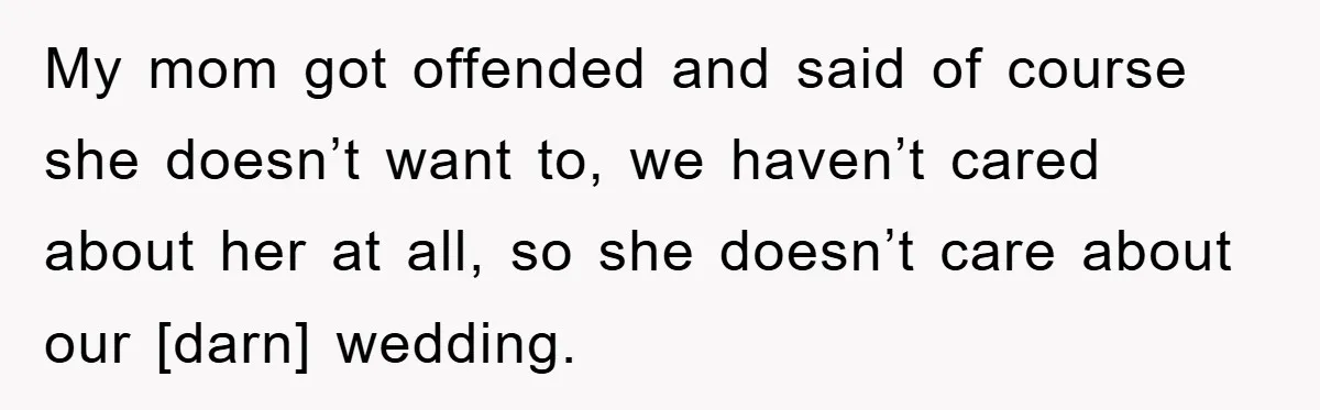 My mom got offended and said of course she doesn’t want to, we haven’t cared about her at all, so she doesn’t care about our [darn] wedding.