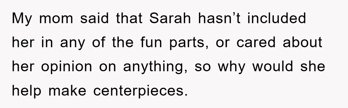 My mom said that Sarah hasn’t included her in any of the fun parts, or cared about her opinion on anything, so why would she help make centerpieces.