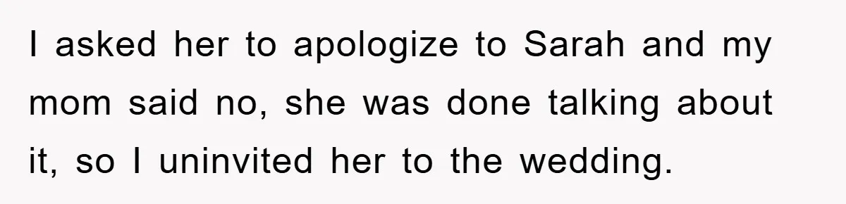 I asked her to apologize to Sarah and my mom said no, she was done talking about it, so I uninvited her to the wedding.