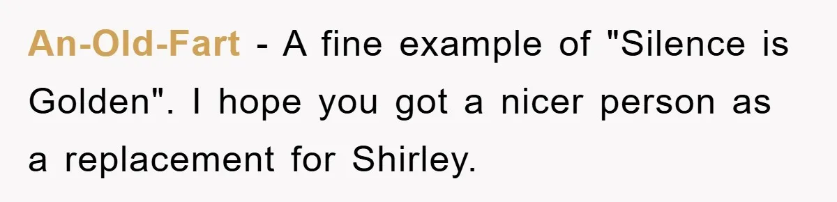 An-Old-Fart − A fine example of "Silence is Golden". I hope you got a nicer person as a replacement for Shirley.