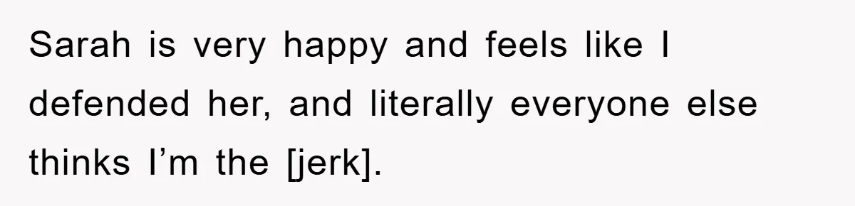 Sarah is very happy and feels like I defended her, and literally everyone else thinks I’m the [jerk].