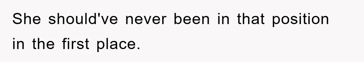 She should've never been in that position in the first place.