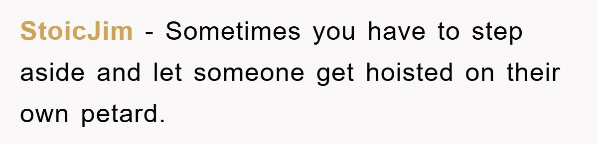 StoicJim − Sometimes you have to step aside and let someone get hoisted on their own petard.
