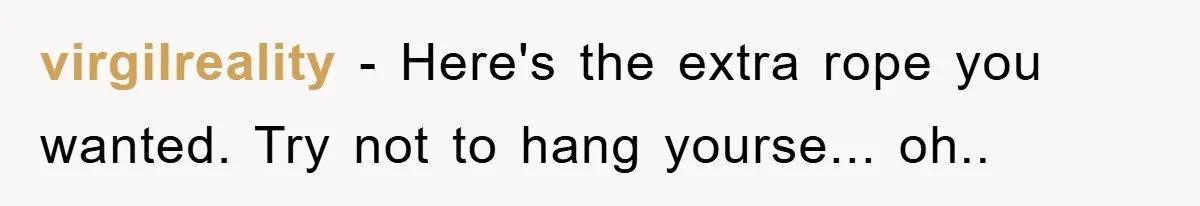 virgilreality − Here's the extra rope you wanted. Try not to hang yourse... oh..