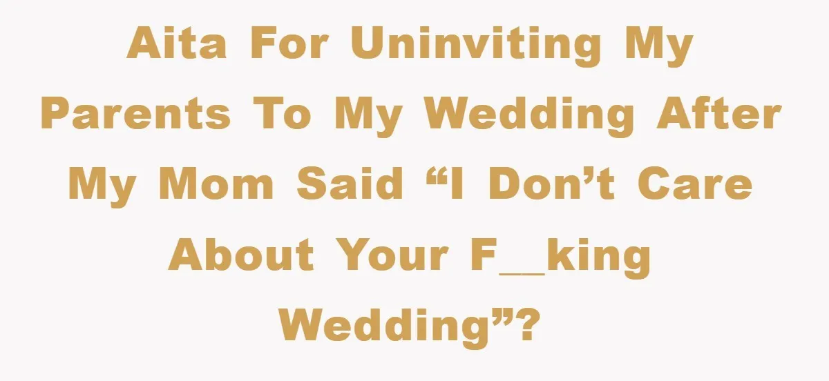 AITA for uninviting my parents to my wedding after my mom said “I don’t care about your f__king wedding”?
