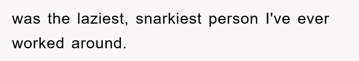 was the laziest, snarkiest person I've ever worked around.