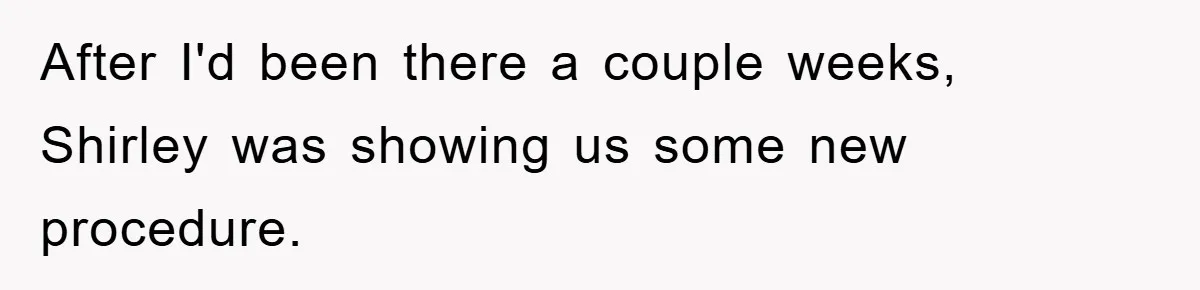 After I'd been there a couple weeks, Shirley was showing us some new procedure.