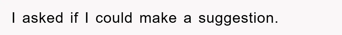 I asked if I could make a suggestion.