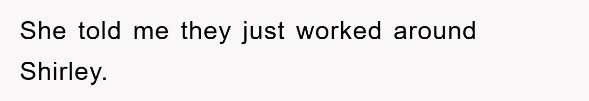 She told me they just worked around Shirley.