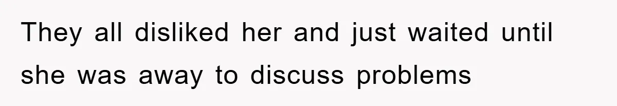 They all disliked her and just waited until she was away to discuss problems