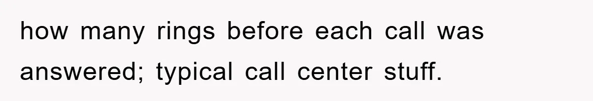 how many rings before each call was answered; typical call center stuff.