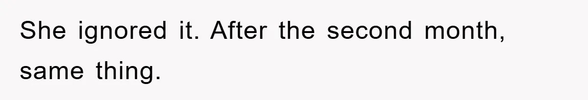 She ignored it. After the second month, same thing.