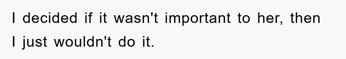 I decided if it wasn't important to her, then I just wouldn't do it.