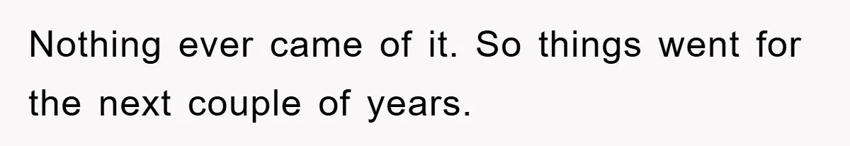 Nothing ever came of it. So things went for the next couple of years.