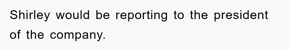 Shirley would be reporting to the president of the company.