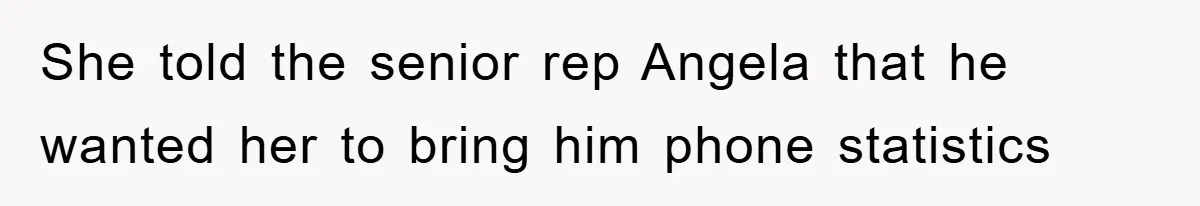 She told the senior rep Angela that he wanted her to bring him phone statistics