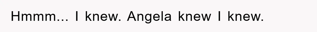 Hmmm... I knew. Angela knew I knew.