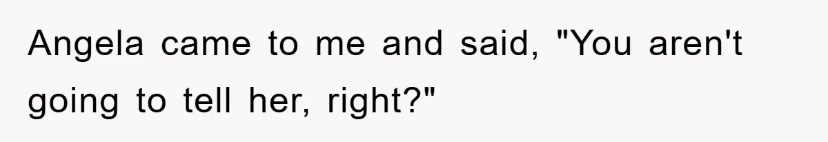Angela came to me and said, "You aren't going to tell her, right?"