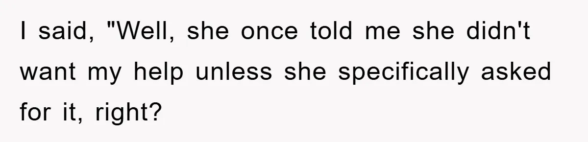 I said, "Well, she once told me she didn't want my help unless she specifically asked for it, right?