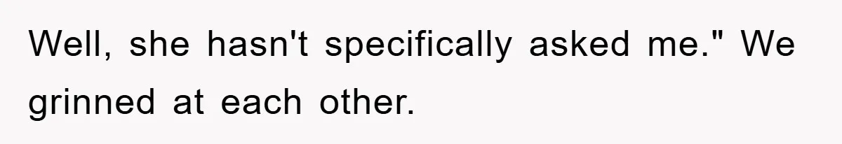 Well, she hasn't specifically asked me." We grinned at each other.