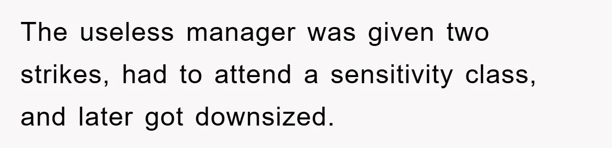 The useless manager was given two strikes, had to attend a sensitivity class, and later got downsized.