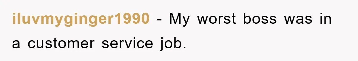 iluvmyginger1990 − My worst boss was in a customer service job.