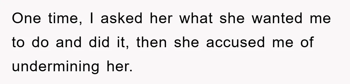 One time, I asked her what she wanted me to do and did it, then she accused me of undermining her.
