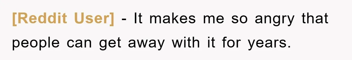 [Reddit User] − It makes me so angry that people can get away with it for years.