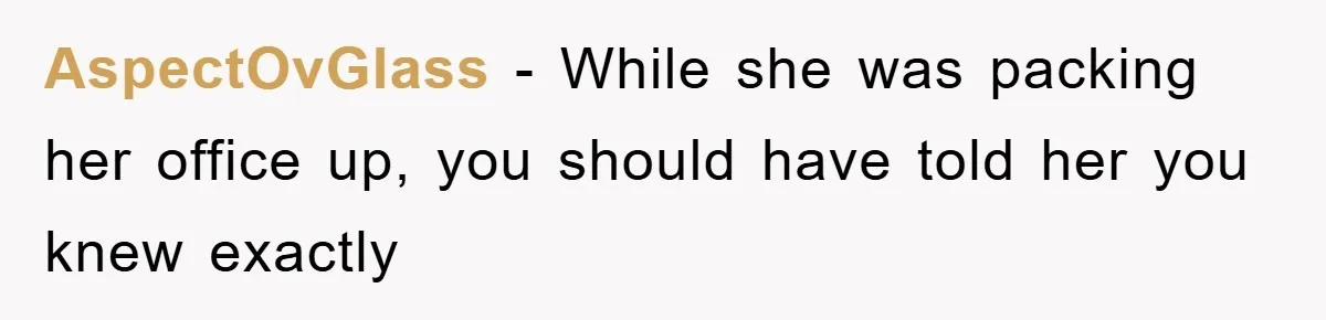 AspectOvGlass − While she was packing her office up, you should have told her you knew exactly