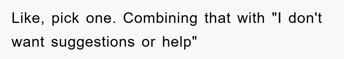 Like, pick one. Combining that with "I don't want suggestions or help"