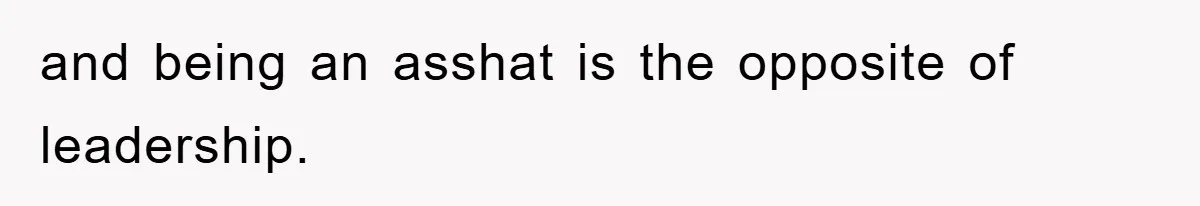 and being an asshat is the opposite of leadership.