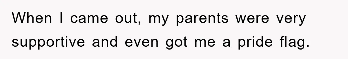 When I came out, my parents were very supportive and even got me a pride flag.