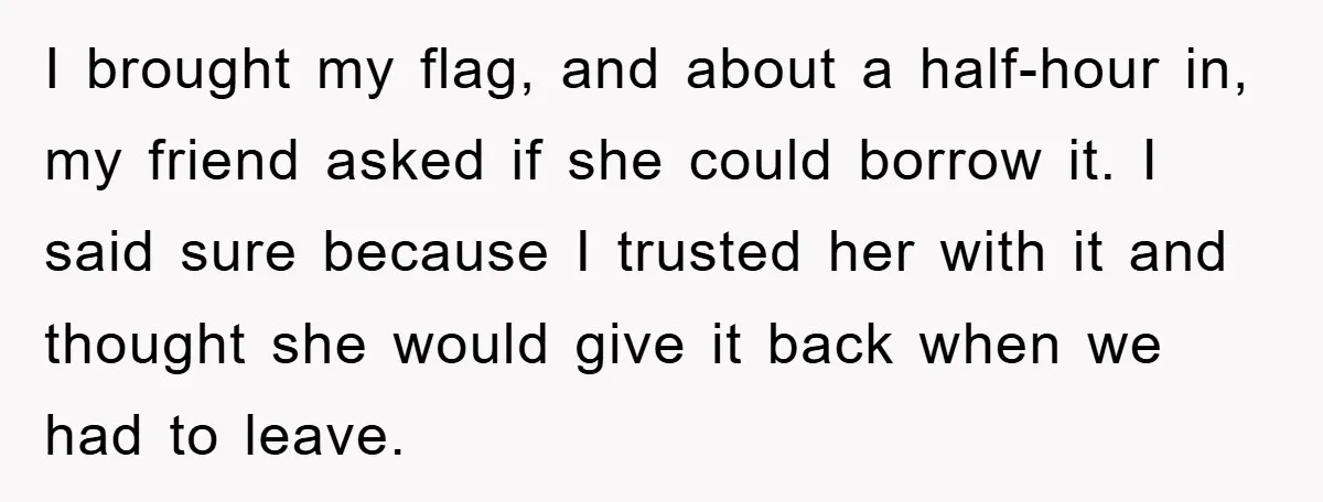 I brought my flag, and about a half-hour in, my friend asked if she could borrow it. I said sure because I trusted her with it and thought she would...