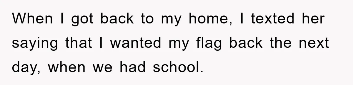 When I got back to my home, I texted her saying that I wanted my flag back the next day, when we had school.