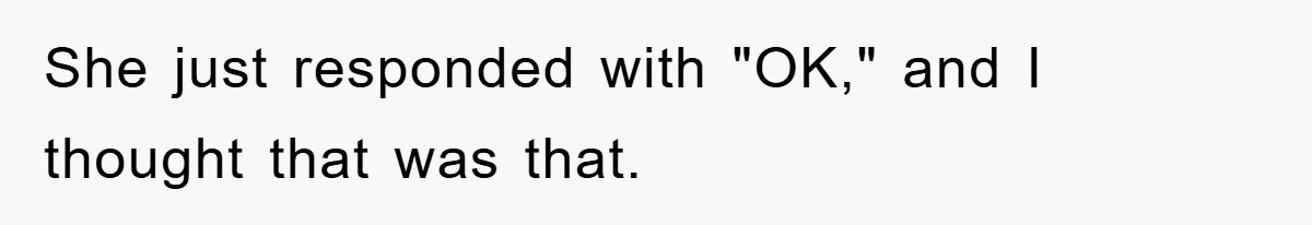 She just responded with "OK," and I thought that was that.