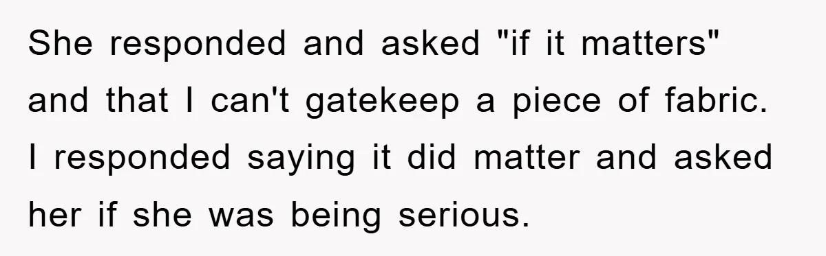 She responded and asked "if it matters" and that I can't gatekeep a piece of fabric. I responded saying it did matter and asked her if she was being serious.
