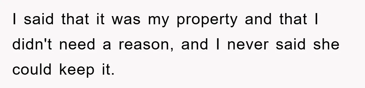 I said that it was my property and that I didn't need a reason, and I never said she could keep it.