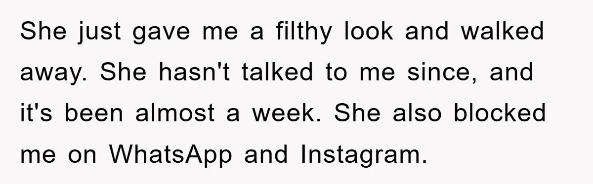 She just gave me a filthy look and walked away. She hasn't talked to me since, and it's been almost a week. She also blocked me on WhatsApp and Instagram.