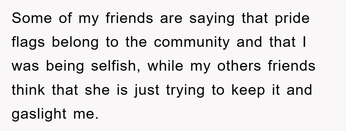 Some of my friends are saying that pride flags belong to the community and that I was being selfish, while my others friends think that she is just trying to...