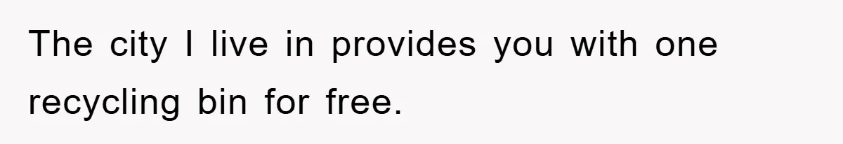 The city I live in provides you with one recycling bin for free.