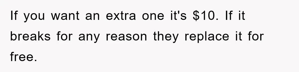 If you want an extra one it's $10. If it breaks for any reason they replace it for free.