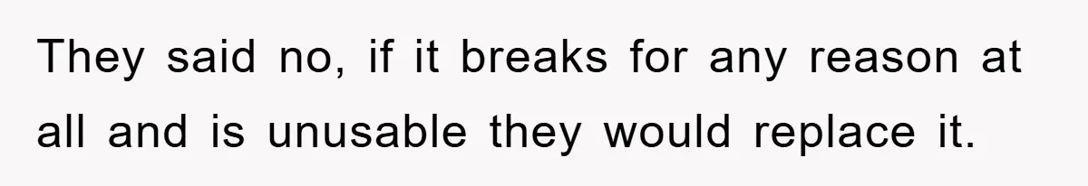 They said no, if it breaks for any reason at all and is unusable they would replace it.
