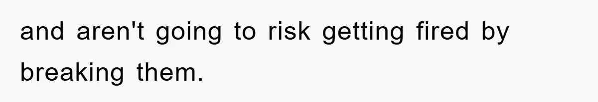 and aren't going to risk getting fired by breaking them.