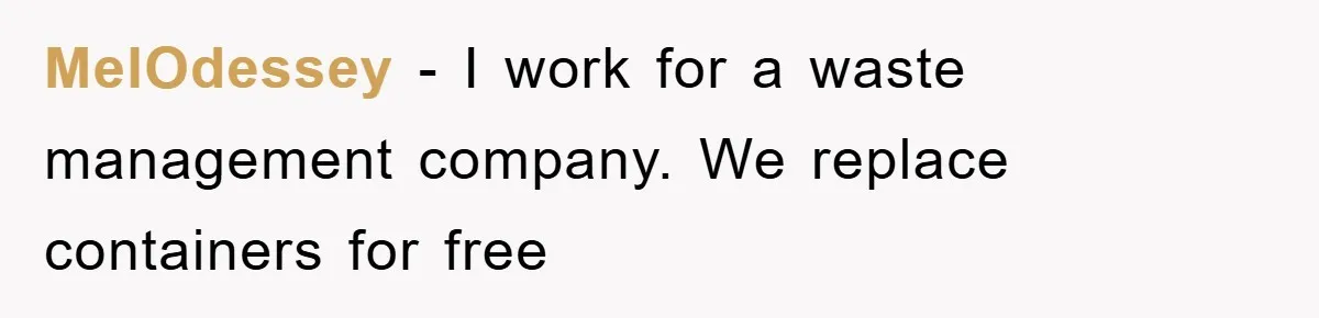 MelOdessey − I work for a waste management company. We replace containers for free