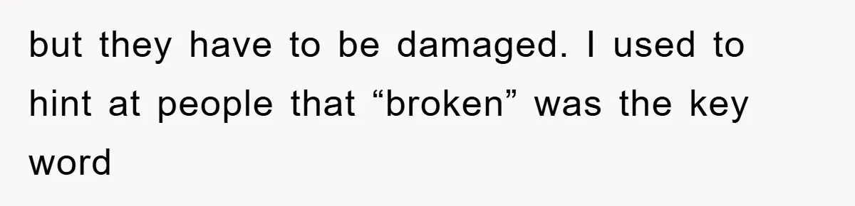 but they have to be damaged. I used to hint at people that “broken” was the key word