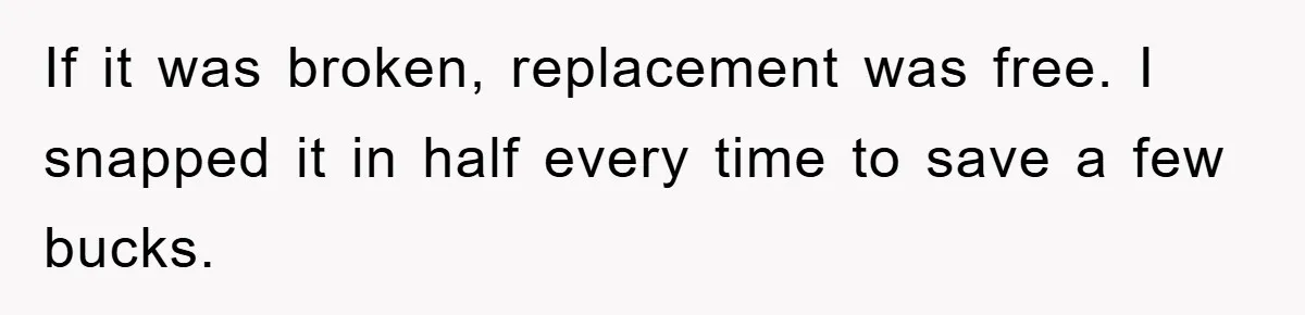 If it was broken, replacement was free. I snapped it in half every time to save a few bucks.