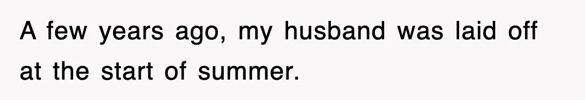 A few years ago, my husband was laid off at the start of summer.