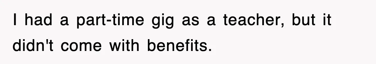 I had a part-time gig as a teacher, but it didn't come with benefits.