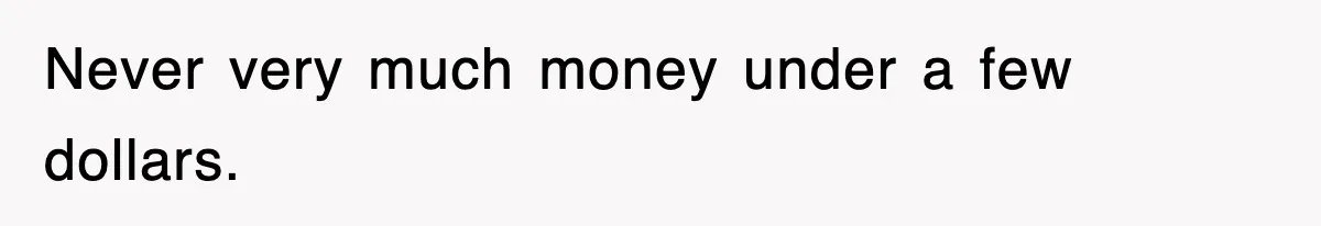 Never very much money under a few dollars.